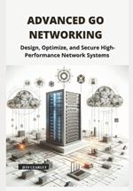 Advanced Go Networking: Design, Optimize, and Secure High-Performance Network Systems