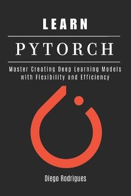 Learn Pytorch: Master Creating Deep Learning Models with Flexibility and Efficiency - Diego Rodrigues,Studiod21 Smart Tech Content - cover