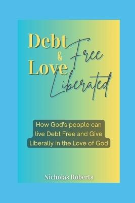 Debt Free and Love Liberated: How God has already delivered us from all debts and made us more than conquerors in the realm of finances. - Nicholas Roberts - cover