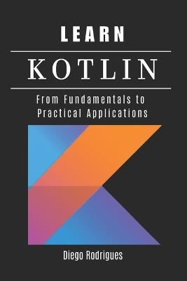 Learn Kotlin: From Fundamentals to Practical Applications - Diego Rodrigues,Studiod21 Smart Tech Content - cover