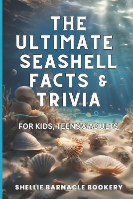 The Ultimate Seashell Facts & Trivia For Kids, Teens, & Adults: Discover All The Beautiful And Interesting Facts About Oceanic World of Seashells - Shellie Barnacle Bookery - cover