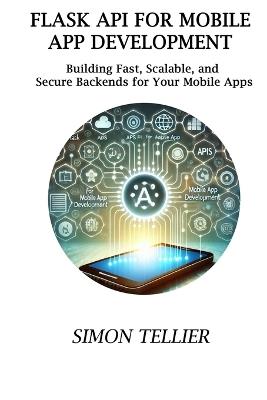 Flask API for Mobile App Development: Building Fast, Scalable, and Secure Backends for Your Mobile Apps - Simon Tellier - cover