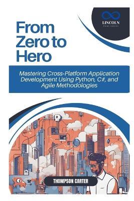 From Zero to Hero: Mastering Cross-Platform Application Development Using Python, C#, and Agile Methodologies - Thompson Carter - cover