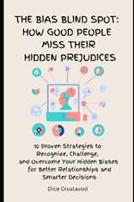 The Bias Blind spot: How Good People Miss Their Hidden Prejudices: 10 Proven Strategies to Recognize, Challenge, and Overcome Your Hidden Biases for Better Relationships and Smarter Decisions