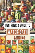 Beginner's Guide to Water Bath Canning: Simple Steps to Preserve Fruits, Vegetables & More