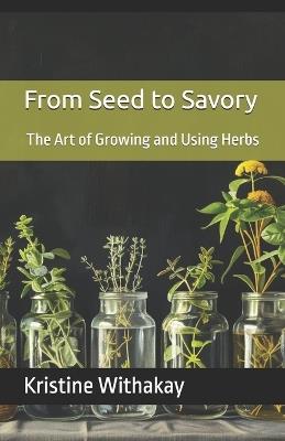 From Seed to Savory: The Art of Growing and Using Herbs - Kristine Withakay - cover