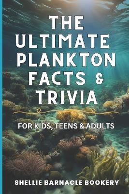 The Ultimate Plankton Facts and Trivia For Kids, Teens and Adults: Dive into Underwater Wonders with interesting insight from the Oceanic World - Shellie Barnacle Bookery - cover