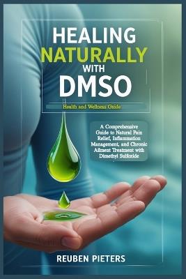 Healing Naturally with DMSO: A Comprehensive Guide to Natural Pain Relief, Inflammation Management, and Chronic Ailment Treatment with Dimethyl Sulfoxide - Reuben Pieters - cover