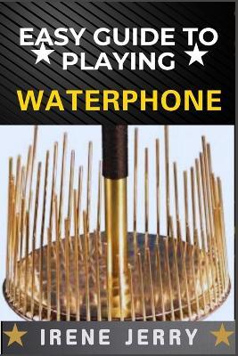 Easy Guide to Playing Waterphone: Mastering the Haunting Sounds of the Waterphone with Simple Techniques and Step-by-Step Playing Guides - Irene Jerry - cover