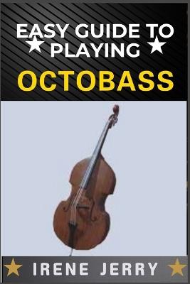 Easy Guide to Playing Octobass: A comprehensive step-by-step approach to mastering the techniques, skills, and fundamentals required to play the octobass with confidence and precision. - Irene Jerry - cover