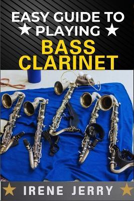 Easy Guide to Playing Bass Clarinet: a comprehensive step-by-step approach to mastering the bass clarinet, from beginner to advanced techniques, with practical tips for every level of musician. - Irene Jerry - cover