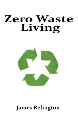 Zero Waste Living: Practical Steps Toward Sustainable Living and Reducing Environmental Footprints - James Relington - cover