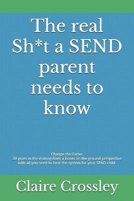 The real Sh*t a SEND parent needs to know: Change the Game. 20 years in the making from a boots on the ground perspective with all you need to beat the system for your SEND child. - Claire Crossley - cover