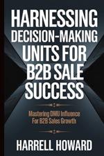 Harnessing Decision-Making Units for B2B Sales Success: Mastering DMU Influence for B2B Sales Growth
