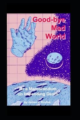 Goodbye Mad World: Or: A Memorandum on Impending Death - James J Roufus - cover