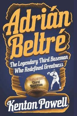Adrián Beltré: The Legendary Third Baseman Who Redefined Greatness - Kenton Powell - cover