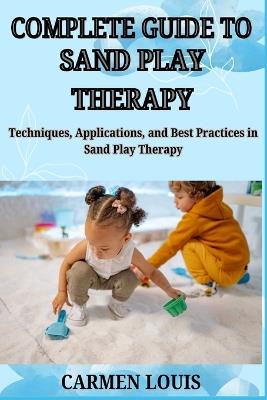 Complete Guide to Sand Play Therapy: Techniques, Applications, and Best Practices in Sand Play Therapy - Carmen Louis - cover