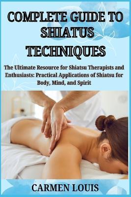 Complete Guide to Shiatus Techniques: The Ultimate Resource for Shiatsu Therapists and Enthusiasts: Practical Applications of Shiatsu for Body, Mind, and Spirit - Carmen Louis - cover