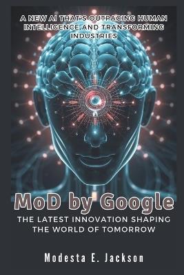 MoD by Google: The Latest Innovation Shaping the World of Tomorrow: A New AI That's Outpacing Human Intelligence and Transforming Industries - Modesta E Jackson - cover