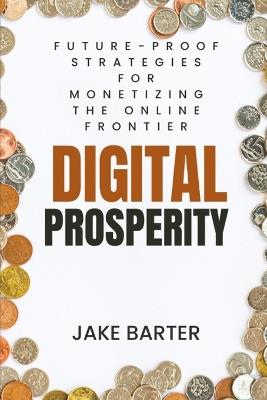 Digital Prosperity: Future-Proof Strategies for Monetizing the Online Frontier - Jake Barter - cover