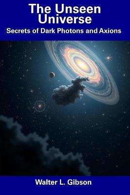 The Unseen Universe: Secrets of Dark Photons and Axions - Walter L Gibson - cover