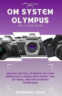 Om System Olympus Om-3 User Guide: Unlock the Full Potential of Your Mirrorless Camera with Expert Tips, Settings, and Photography Techniques - Amakashe Obed - cover