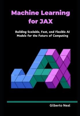 Machine Learning for JAX: Building Scalable, Fast, and Flexible AI Models for the Future of Computing - Gilberto Neal - cover