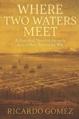 Where Two Waters Meet: A Historical novel of the early days of Port Townsend, WA - Ricardo Gomez - cover