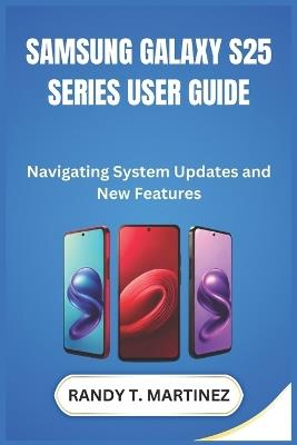 Samsung Galaxy S25 Series User Guide: Navigating System Updates and New Features - Randy T Martinez - cover