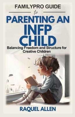 FamilyPro Guide to Parenting an INFP Child: Balancing Freedom and Structure for Creative Children - Raquel Allen - cover