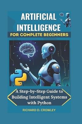 Artificial Intelligence for Complete Beginners: A Step-by-Step Guide to Building Intelligent Systems with Python - Richard D Crowley - cover