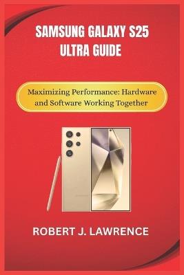 Samsung Galaxy S25 Ultra Guide: Maximizing Performance: Hardware and Software Working Together - Robert J Lawrence - cover