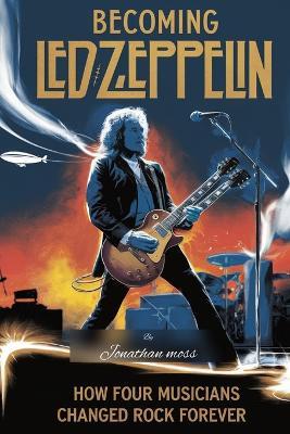 Becoming Led Zeppelin: How Four Musicians Changed Rock Forever - Jonathan Moss - cover