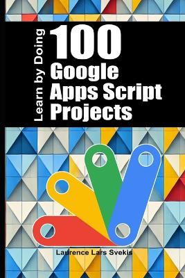100 Google Apps Script Projects: Learn by Doing - Laurence Lars Svekis - cover