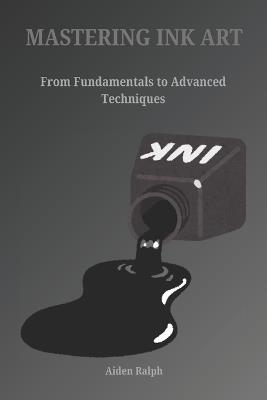 Mastering Ink Art: From Fundamental to Advanced Techniques - Aiden Ralph - cover