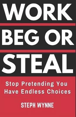 Work, Beg, or Steal: Stop Pretending You Have Endless Choices - Steph Wynne - cover