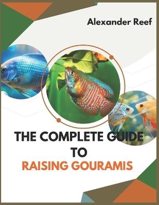 The Complete Guide to Raising Gouramis: Step-by-Step Guide to Care, Breeding, Tank Mates, Tank Setup, and Disease Prevention for Beginners and Experts - Alexander Reef - cover