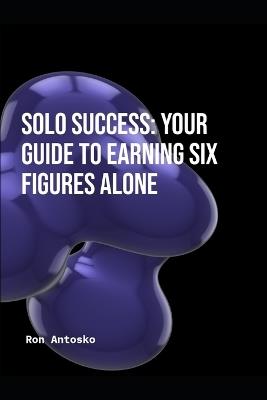 Solo Success: Your Guide to Earning Six Figures Alone - Ron Antosko - cover