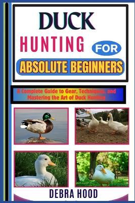 Duck Hunting: A Complete Guide to Gear, Techniques, and Mastering the Art of Duck Hunting - Debra Hood - cover