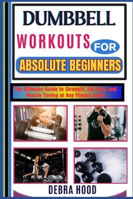 Dumbbell Workouts: The Ultimate Guide to Strength, Fat Loss, and Muscle Toning at Any Fitness Level - Debra Hood - cover