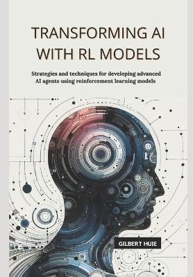 Transforming AI with RL Models: Strategies and techniques for developing advanced AI agents using reinforcement learning models - Gilbert Huie - cover
