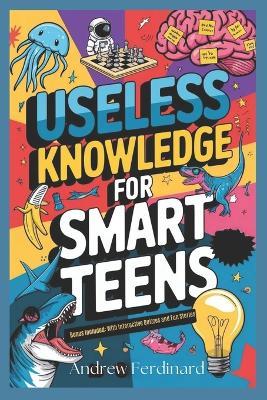 Useless Knowledge For Smart Teens: Unlock 200+ Intriguing Facts to Ignite Curiosity, Fuel Conversation, and Enrich Your Perspective with Quirky trivia and Insights - Andrew Ferdinard - cover