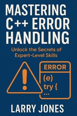 Mastering C++ Error Handling: Unlock the Secrets of Expert-Level Skills - Larry Jones - cover