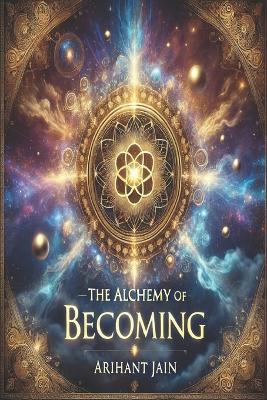 The Alchemy of Becoming: Mastering the Science and Soul of Manifestation - Arihant Jain - cover