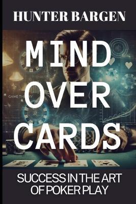 Mind Over Cards: Strategizing Success in the Art of Poker Play - Hunter Bargen - cover