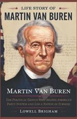 Life Story Of Martin Van Buren: The Political Genius Who Shaped America's Party System and Led a Nation in Turmoil