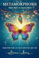 Metamorphosis: Your Path To Fulfillment, Transform Your Life With Gratitude and Love