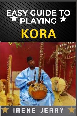 Easy Guide to Playing Kora: A Step-by-Step Approach to Mastering the Traditional West African Harp with Essential Techniques, Playing Styles, and Cultural Insights - Irene Jerry - cover