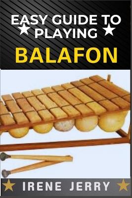 Easy Guide to Playing Balafon: a step-by-step approach to mastering the timeless sound of the mbira and unlocking its rich cultural heritage. - Irene Jerry - cover