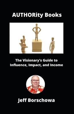 AUTHORity Books: The Visionary's Guide to Influence, Impact, and Income - Jeff Borschowa - cover